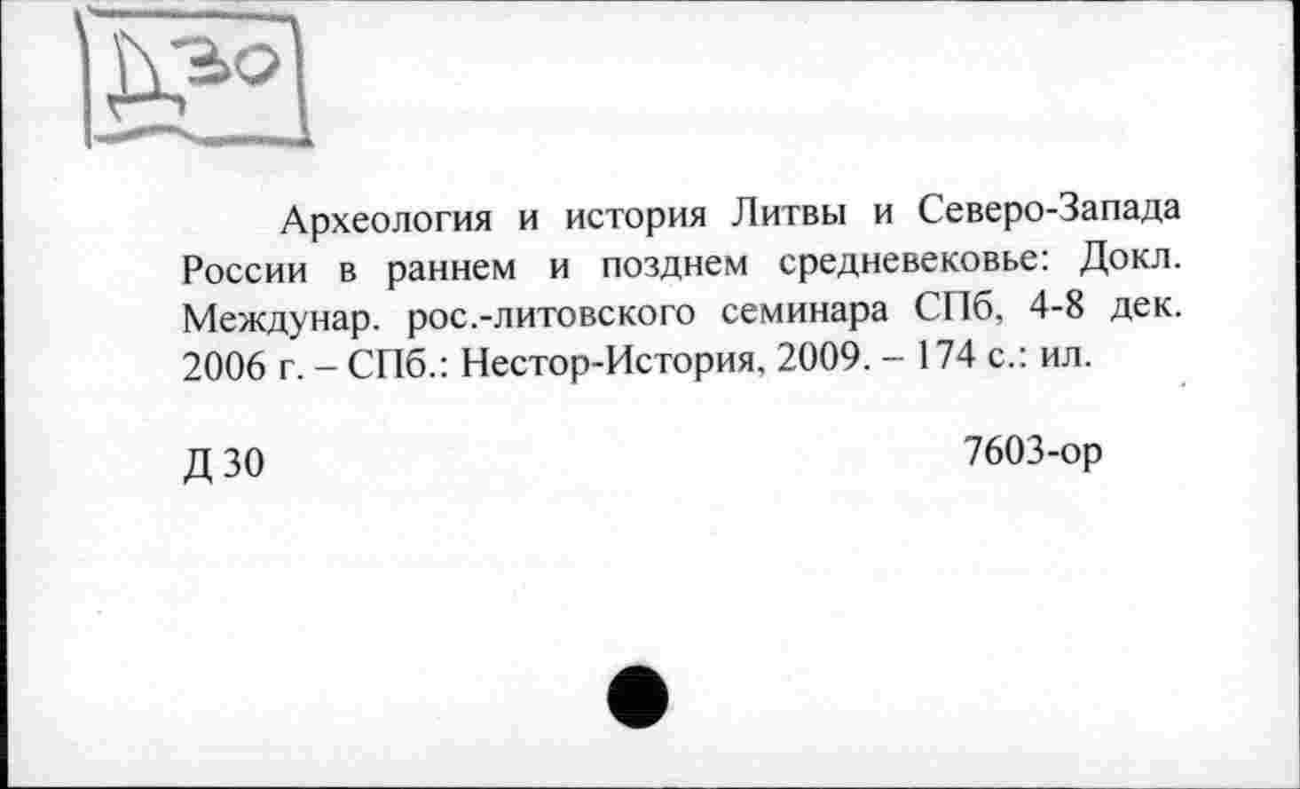 ﻿Шй
Археология и история Литвы и Северо-Запада России в раннем и позднем средневековье: Докл. Междунар. рос.-литовского семинара СПб, 4-8 дек. 2006 г. - СПб.: Нестор-История, 2009. - 174 с.: ил.
ДЗО
7603-ор